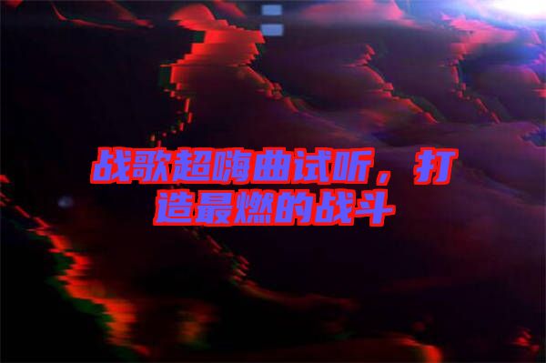 戰(zhàn)歌超嗨曲試聽，打造最燃的戰(zhàn)斗