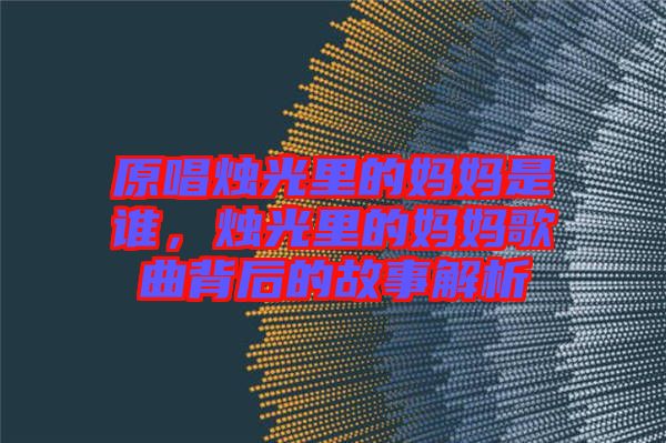 原唱燭光里的媽媽是誰，燭光里的媽媽歌曲背后的故事解析