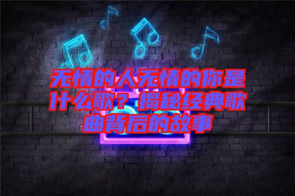 無情的人無情的你是什么歌？揭秘經(jīng)典歌曲背后的故事
