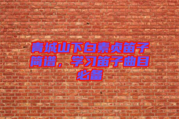 青城山下白素貞笛子簡譜，學(xué)習(xí)笛子曲目必備