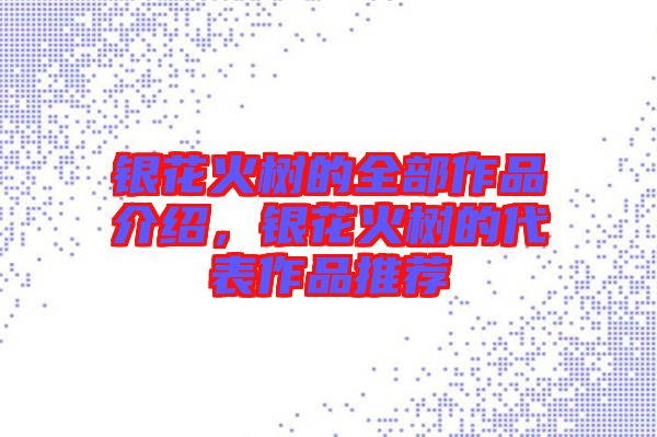 銀花火樹(shù)的全部作品介紹，銀花火樹(shù)的代表作品推薦