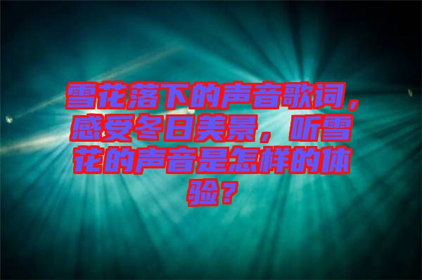 雪花落下的聲音歌詞，感受冬日美景，聽(tīng)雪花的聲音是怎樣的體驗(yàn)？