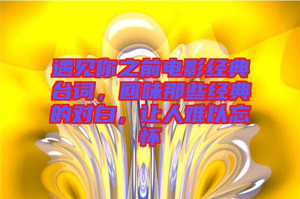 遇見你之前電影經(jīng)典臺詞，回味那些經(jīng)典的對白，讓人難以忘懷