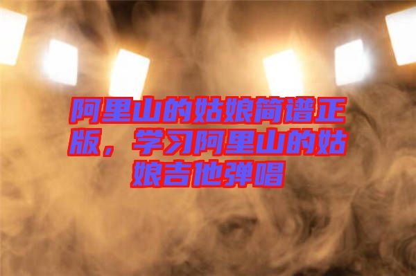 阿里山的姑娘簡譜正版，學(xué)習(xí)阿里山的姑娘吉他彈唱