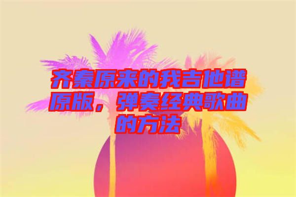 齊秦原來的我吉他譜原版，彈奏經(jīng)典歌曲的方法