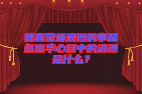 魏嘉瑩最浪漫的事和趙詠華心目中的浪漫是什么？