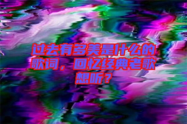 過去有多美是什么的歌詞，回憶經(jīng)典老歌想聽？