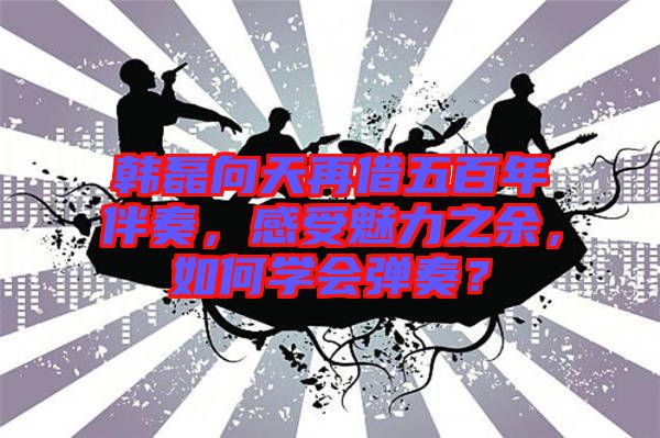 韓磊向天再借五百年伴奏，感受魅力之余，如何學會彈奏？
