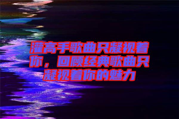 灌高手歌曲只凝視著你，回顧經(jīng)典歌曲只凝視著你的魅力