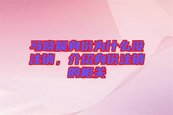 馬曉晨身份為什么沒(méi)注銷，介紹身份注銷的相關(guān)