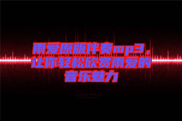 雨愛原版伴奏mp3，讓你輕松欣賞雨愛的音樂魅力