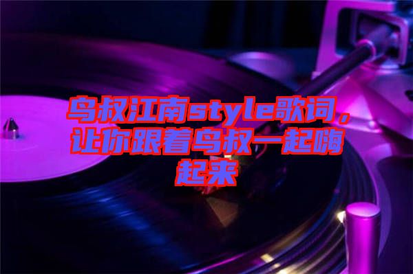 鳥叔江南style歌詞，讓你跟著鳥叔一起嗨起來