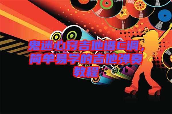 鬼迷心竅吉他譜C調(diào)，簡(jiǎn)單易學(xué)的吉他彈奏教程
