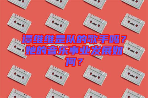 譚維維是隊(duì)的歌手嗎？她的音樂(lè)事業(yè)發(fā)展如何？
