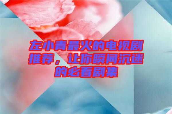 左小青最火的電視劇推薦，讓你瞬間沉迷的必看劇集