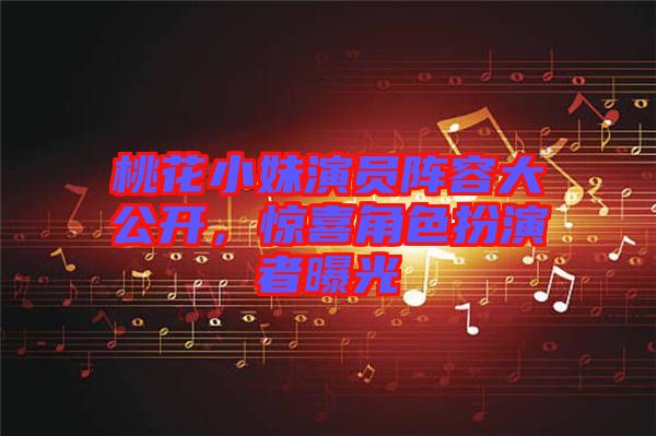 桃花小妹演員陣容大公開，驚喜角色扮演者曝光