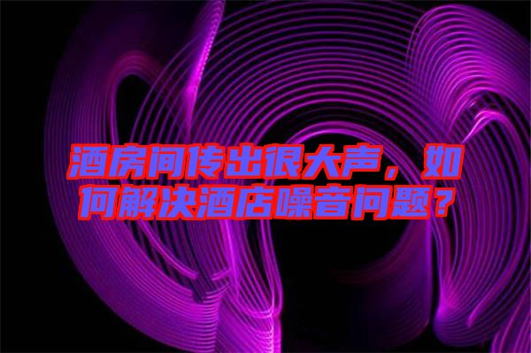 酒房間傳出很大聲，如何解決酒店噪音問(wèn)題？