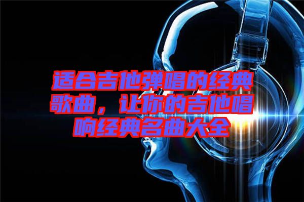 適合吉他彈唱的經(jīng)典歌曲，讓你的吉他唱響經(jīng)典名曲大全
