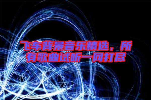 飛車背景音樂精選，所有歌曲試聽一網打盡