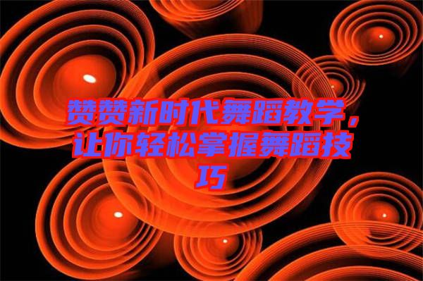 贊贊新時代舞蹈教學，讓你輕松掌握舞蹈技巧