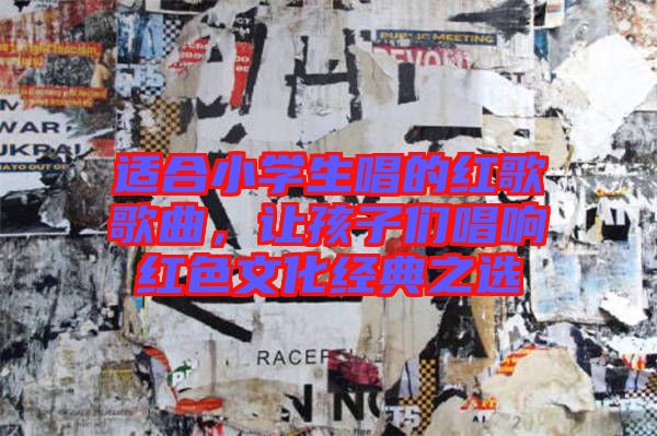 適合小學(xué)生唱的紅歌歌曲，讓孩子們唱響紅色文化經(jīng)典之選