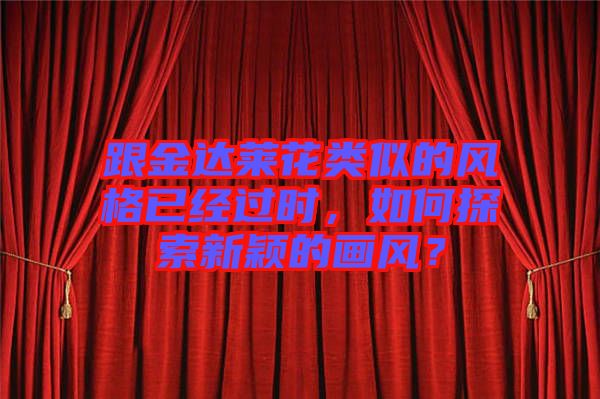 跟金達(dá)萊花類似的風(fēng)格已經(jīng)過時(shí)，如何探索新穎的畫風(fēng)？