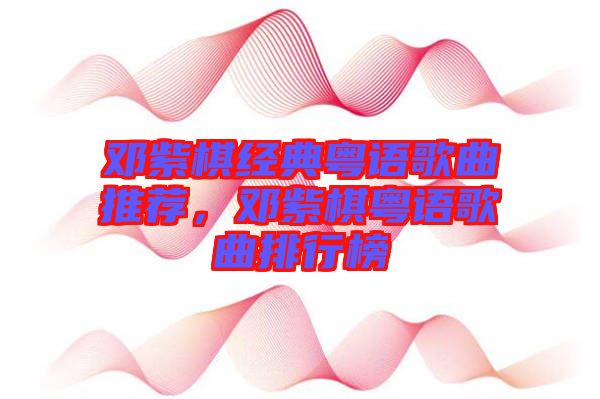 鄧紫棋經(jīng)典粵語(yǔ)歌曲推薦，鄧紫棋粵語(yǔ)歌曲排行榜