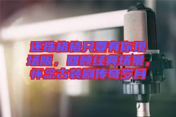 還珠格格只要有你現(xiàn)場版，回顧經(jīng)典場景，懷念古裝劇傳奇歲月