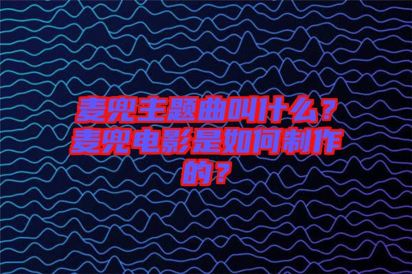 麥兜主題曲叫什么？麥兜電影是如何制作的？