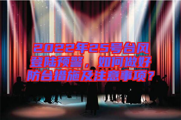 2022年25號臺風登陸預(yù)警，如何做好防臺措施及注意事項？