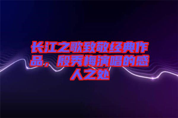 長(zhǎng)江之歌致敬經(jīng)典作品，殷秀梅演唱的感人之處