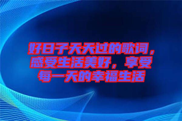 好日子天天過的歌詞，感受生活美好，享受每一天的幸福生活