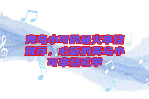 青島小可的最火串燒推薦，必聽的青島小可串燒歌單