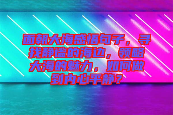 面朝大海感悟句子，尋找靜謐的海邊，領(lǐng)略大海的魅力，如何做到內(nèi)心平靜？