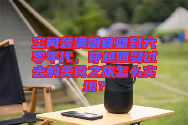 空間裝滿糧食回到六零年代，穿越回到過去的美食之旅怎么實(shí)現(xiàn)？