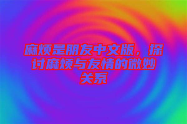 麻煩是朋友中文版，探討麻煩與友情的微妙關(guān)系