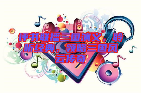 評(píng)書聯(lián)播三國(guó)演義，聆聽經(jīng)典，領(lǐng)略三國(guó)風(fēng)云傳奇