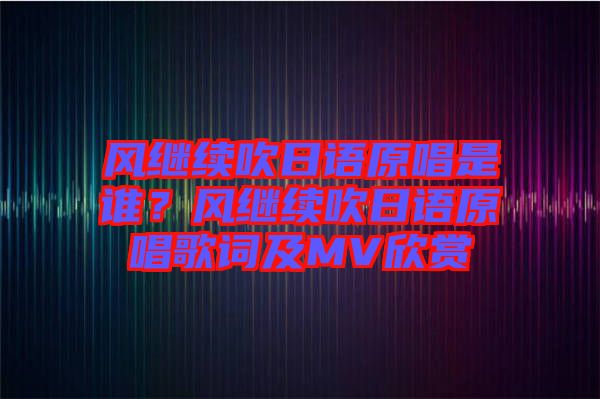 風(fēng)繼續(xù)吹日語原唱是誰？風(fēng)繼續(xù)吹日語原唱歌詞及MV欣賞