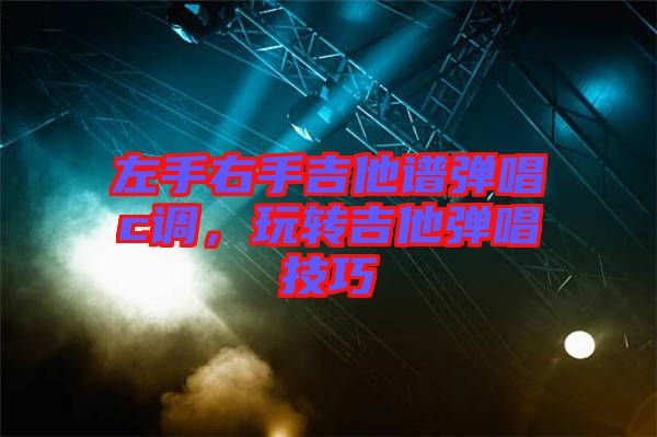 左手右手吉他譜彈唱c調(diào)，玩轉(zhuǎn)吉他彈唱技巧