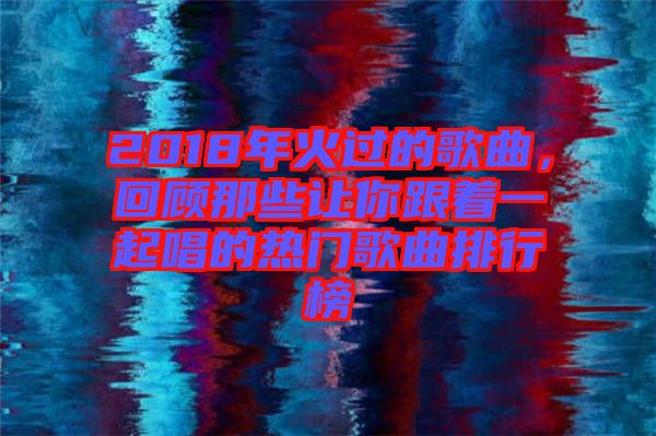 2018年火過(guò)的歌曲，回顧那些讓你跟著一起唱的熱門(mén)歌曲排行榜
