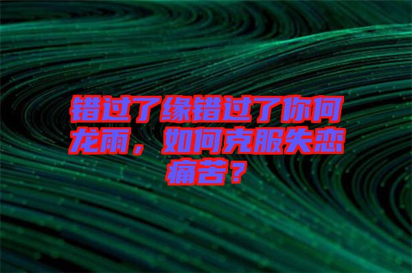 錯(cuò)過了緣錯(cuò)過了你何龍雨，如何克服失戀痛苦？