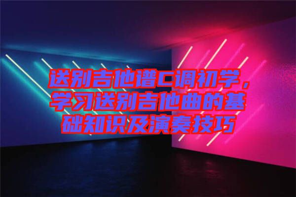 送別吉他譜C調(diào)初學(xué)，學(xué)習(xí)送別吉他曲的基礎(chǔ)知識(shí)及演奏技巧