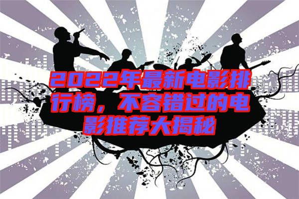 2022年最新電影排行榜，不容錯(cuò)過的電影推薦大揭秘