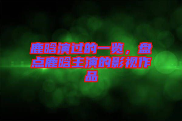 鹿晗演過的一覽，盤點鹿晗主演的影視作品