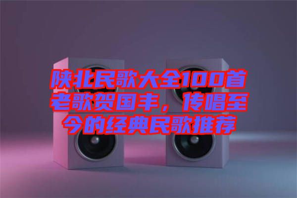 陜北民歌大全100首老歌賀國豐，傳唱至今的經(jīng)典民歌推薦
