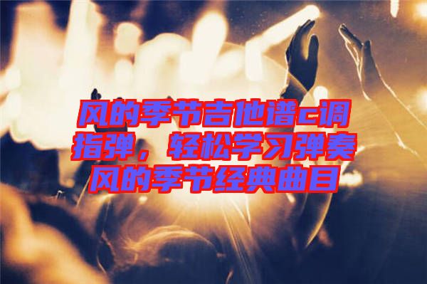 風(fēng)的季節(jié)吉他譜c調(diào)指彈，輕松學(xué)習(xí)彈奏風(fēng)的季節(jié)經(jīng)典曲目