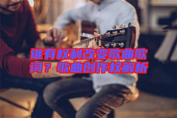 誰有權(quán)利改變歌曲歌詞？歌曲創(chuàng)作權(quán)解析