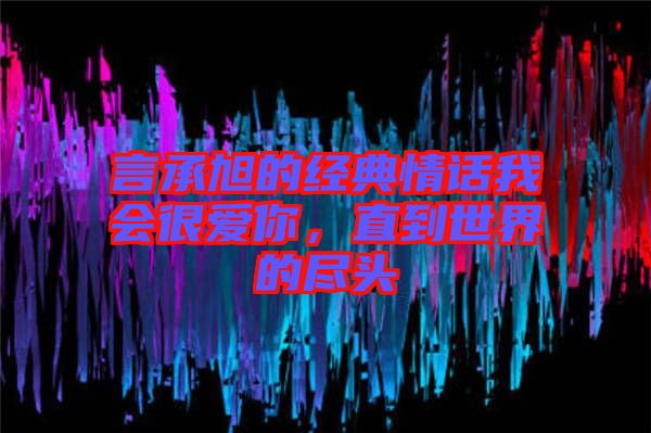 言承旭的經(jīng)典情話我會(huì)很愛你，直到世界的盡頭