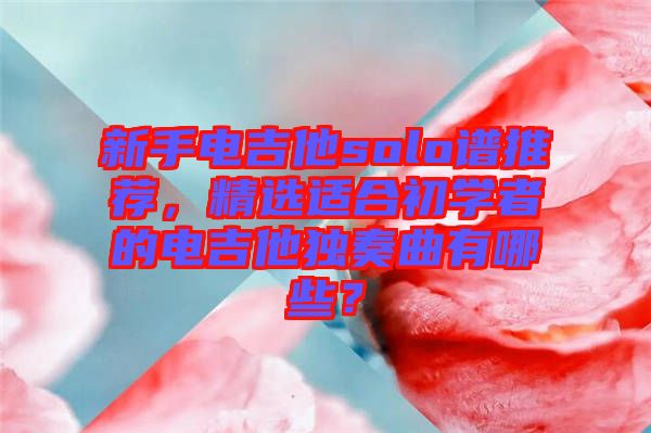 新手電吉他solo譜推薦，精選適合初學(xué)者的電吉他獨奏曲有哪些？