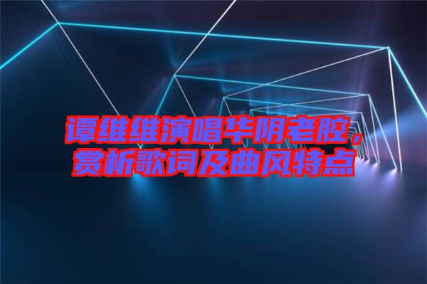 譚維維演唱華陰老腔，賞析歌詞及曲風(fēng)特點(diǎn)